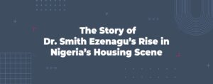 Read more about the article The Story of Dr. Smith Ezenagu’s Rise in Nigeria’s Housing Scene