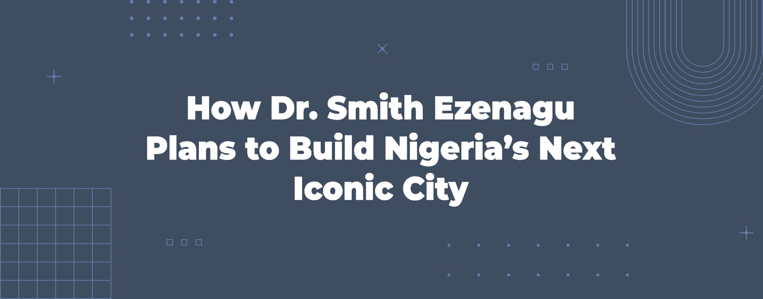 Read more about the article How Dr. Smith Ezenagu Plans to Build Nigeria’s Next Iconic City