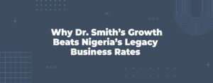 Read more about the article Why Dr. Smith’s Growth Beats Nigeria’s Legacy Business Rates