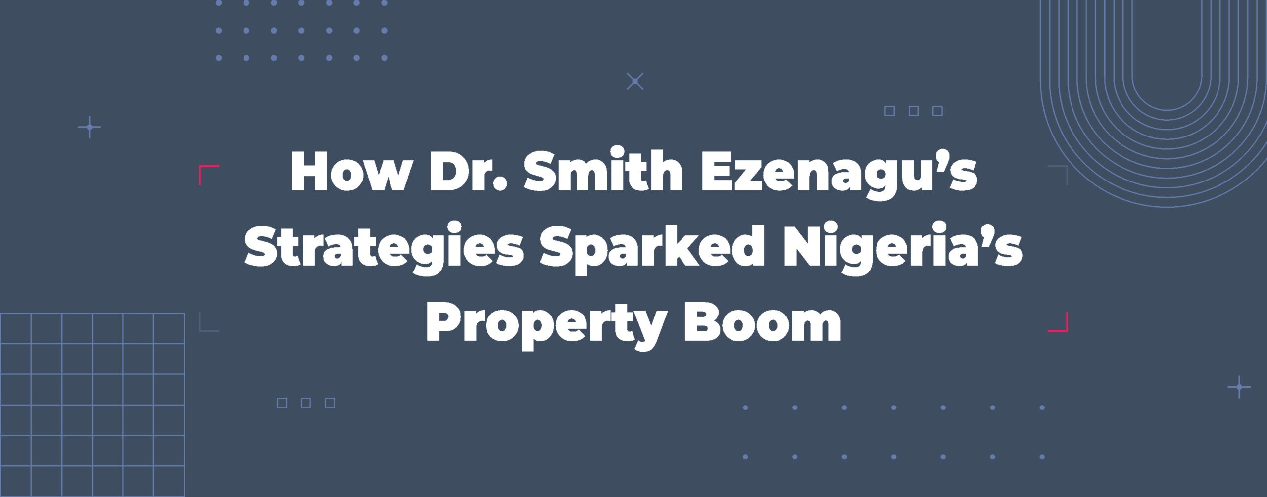 Read more about the article How Dr. Smith Ezenagu’s Strategies Sparked Nigeria’s Property Boom