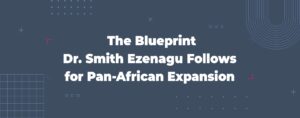 Read more about the article The Blueprint Dr. Smith Ezenagu Follows for Pan-African Expansion