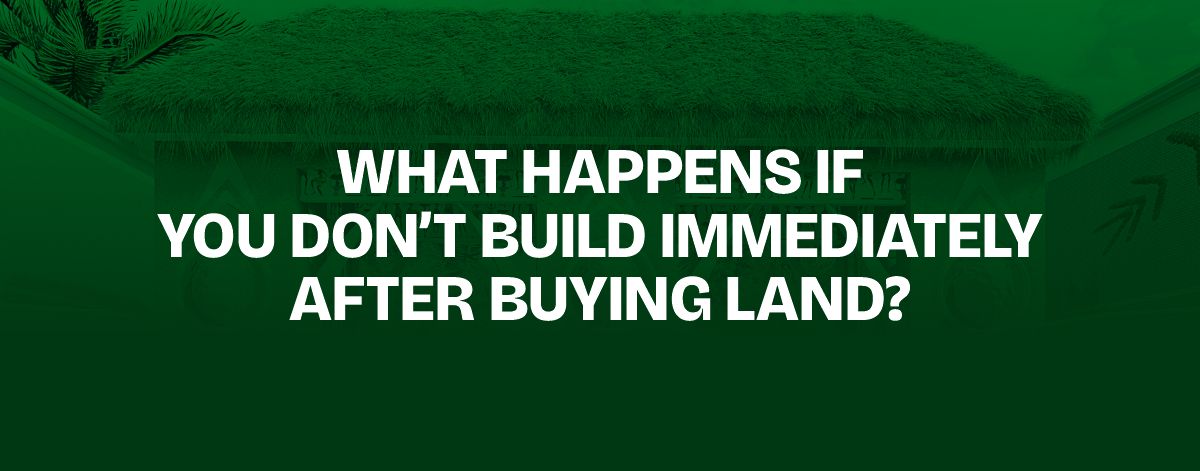 Read more about the article What Happens If You Don’t Build Immediately After Buying Land?